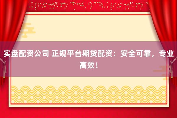 实盘配资公司 正规平台期货配资：安全可靠，专业高效！