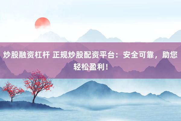 炒股融资杠杆 正规炒股配资平台：安全可靠，助您轻松盈利！