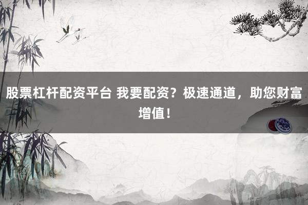 股票杠杆配资平台 我要配资？极速通道，助您财富增值！