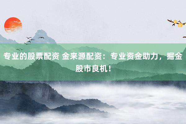 专业的股票配资 金来源配资：专业资金助力，掘金股市良机！