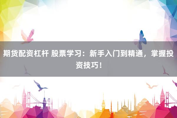 期货配资杠杆 股票学习：新手入门到精通，掌握投资技巧！