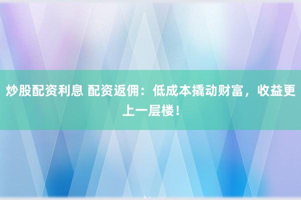 炒股配资利息 配资返佣：低成本撬动财富，收益更上一层楼！