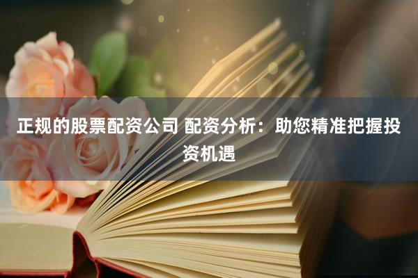 正规的股票配资公司 配资分析：助您精准把握投资机遇