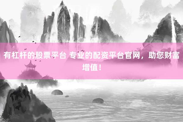 有杠杆的股票平台 专业的配资平台官网，助您财富增值！