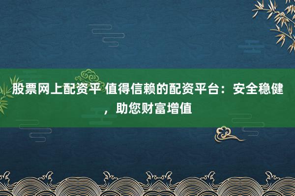 股票网上配资平 值得信赖的配资平台：安全稳健，助您财富增值