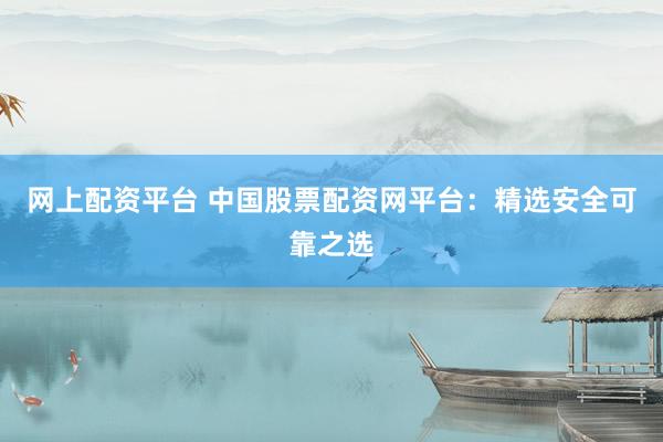 网上配资平台 中国股票配资网平台：精选安全可靠之选