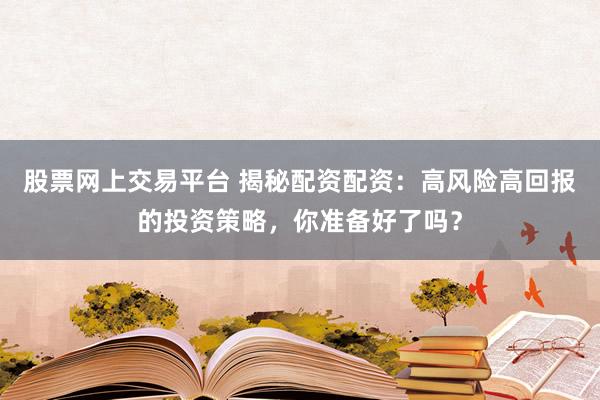 股票网上交易平台 揭秘配资配资：高风险高回报的投资策略，你准备好了吗？