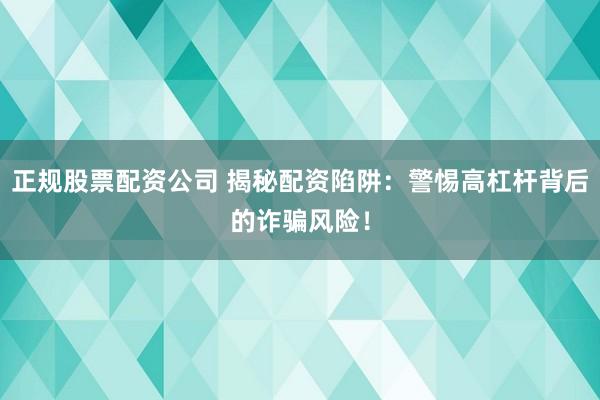 正规股票配资公司 揭秘配资陷阱：警惕高杠杆背后的诈骗风险！