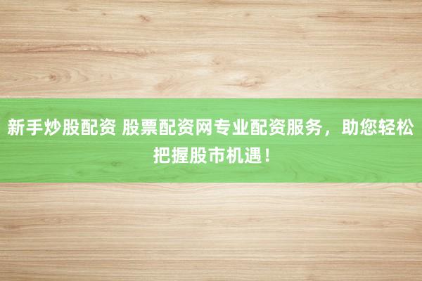 新手炒股配资 股票配资网专业配资服务，助您轻松把握股市机遇！