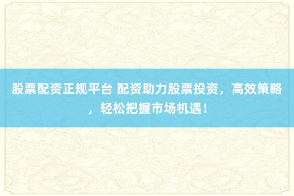 股票配资正规平台 配资助力股票投资，高效策略，轻松把握市场机遇！