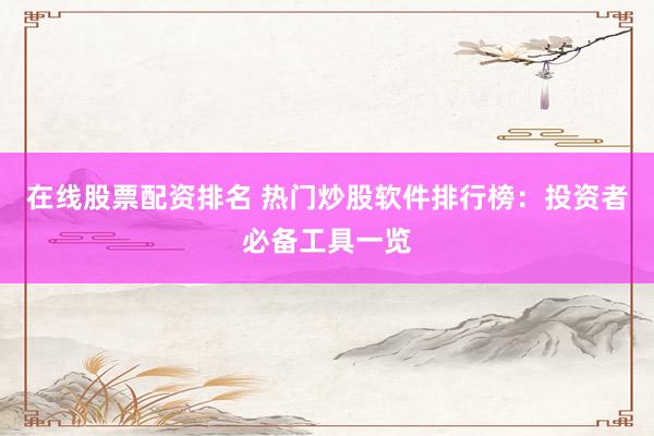 在线股票配资排名 热门炒股软件排行榜：投资者必备工具一览