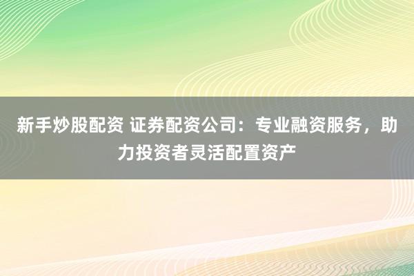 新手炒股配资 证券配资公司：专业融资服务，助力投资者灵活配置资产