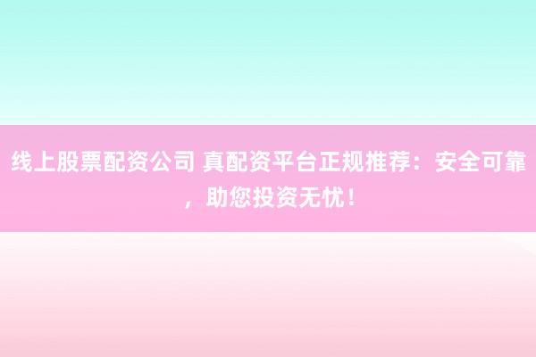 线上股票配资公司 真配资平台正规推荐：安全可靠，助您投资无忧！