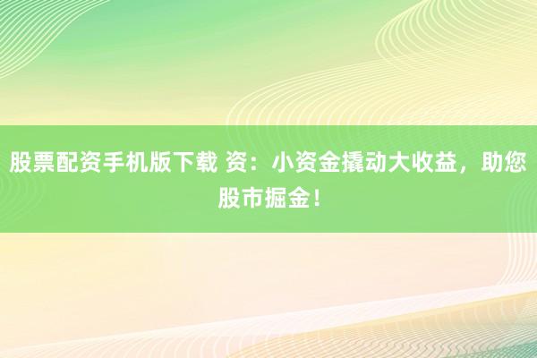 股票配资手机版下载 资：小资金撬动大收益，助您股市掘金！