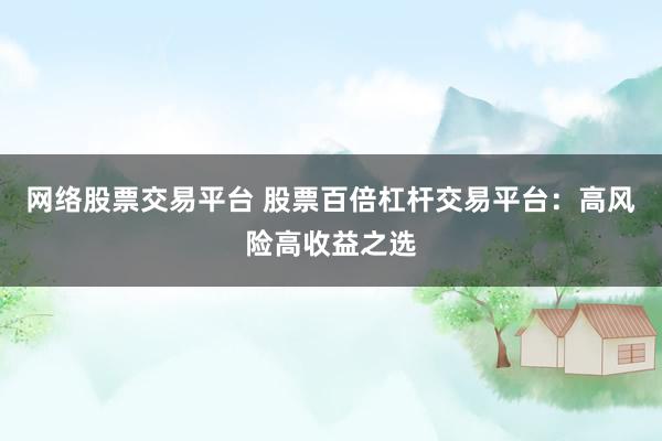 网络股票交易平台 股票百倍杠杆交易平台：高风险高收益之选