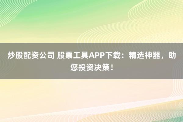 炒股配资公司 股票工具APP下载：精选神器，助您投资决策！