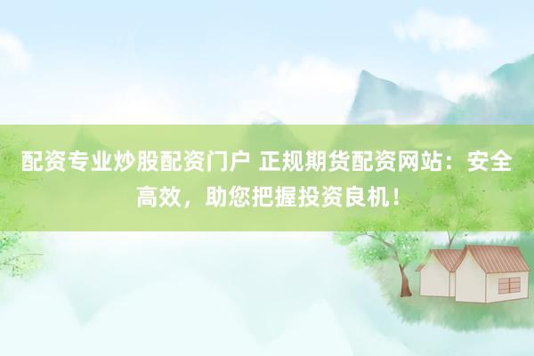 配资专业炒股配资门户 正规期货配资网站：安全高效，助您把握投资良机！