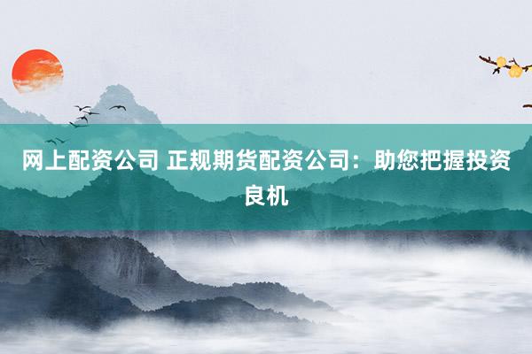 网上配资公司 正规期货配资公司：助您把握投资良机