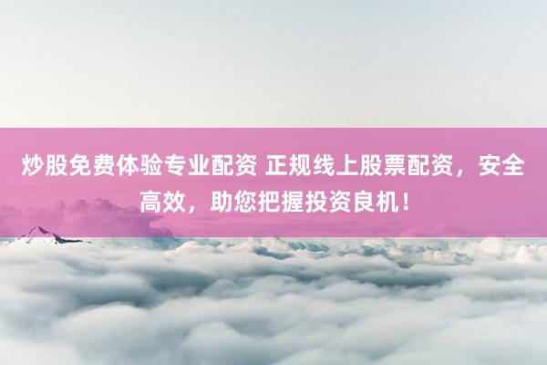 炒股免费体验专业配资 正规线上股票配资，安全高效，助您把握投资良机！