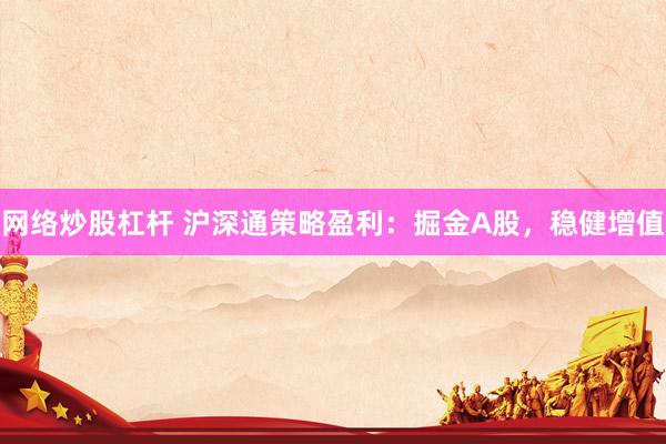 网络炒股杠杆 沪深通策略盈利：掘金A股，稳健增值