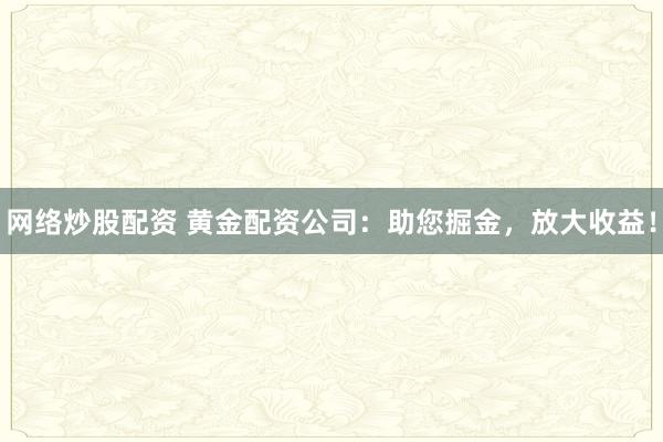 网络炒股配资 黄金配资公司：助您掘金，放大收益！