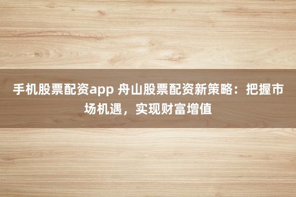 手机股票配资app 舟山股票配资新策略：把握市场机遇，实现财富增值