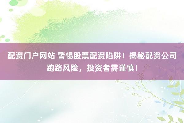 配资门户网站 警惕股票配资陷阱！揭秘配资公司跑路风险，投资者需谨慎！