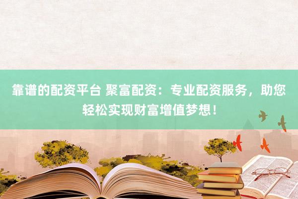 靠谱的配资平台 聚富配资：专业配资服务，助您轻松实现财富增值梦想！