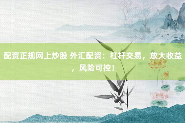 配资正规网上炒股 外汇配资：杠杆交易，放大收益，风险可控！