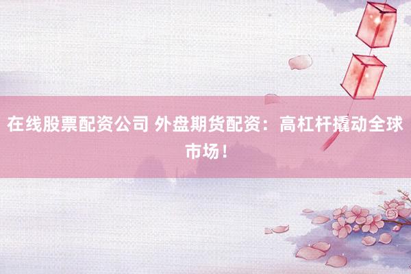 在线股票配资公司 外盘期货配资：高杠杆撬动全球市场！