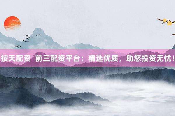 按天配资  前三配资平台：精选优质，助您投资无忧！