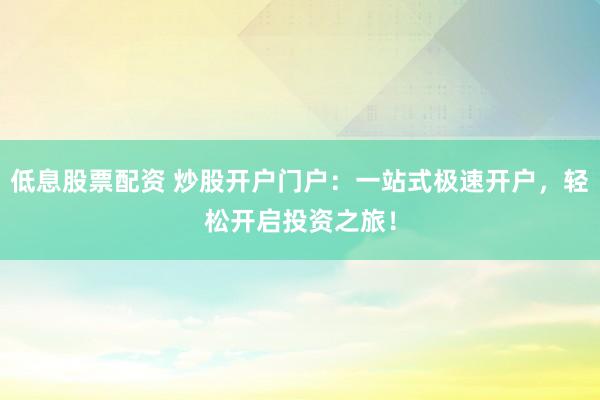 低息股票配资 炒股开户门户：一站式极速开户，轻松开启投资之旅！