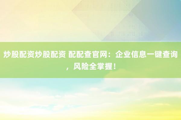 炒股配资炒股配资 配配查官网：企业信息一键查询，风险全掌握！