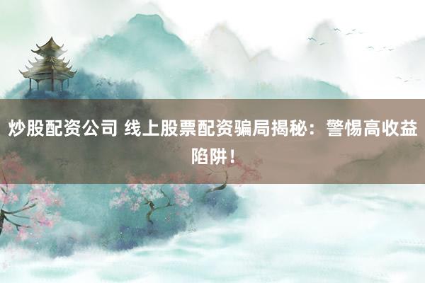炒股配资公司 线上股票配资骗局揭秘：警惕高收益陷阱！