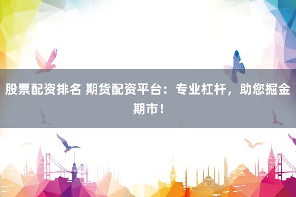 股票配资排名 期货配资平台：专业杠杆，助您掘金期市！