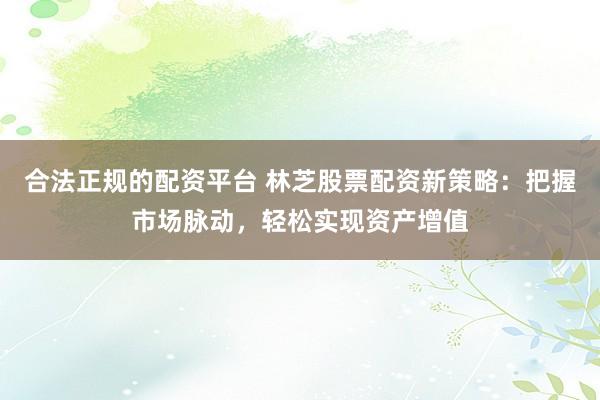 合法正规的配资平台 林芝股票配资新策略：把握市场脉动，轻松实现资产增值