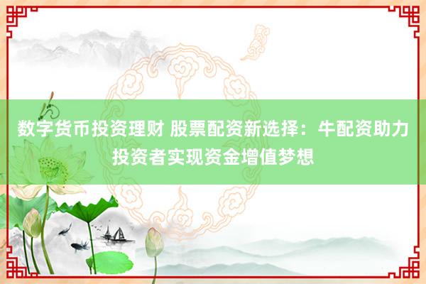 数字货币投资理财 股票配资新选择：牛配资助力投资者实现资金增值梦想