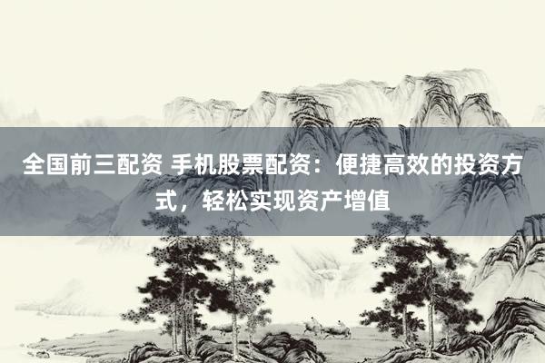全国前三配资 手机股票配资：便捷高效的投资方式，轻松实现资产增值