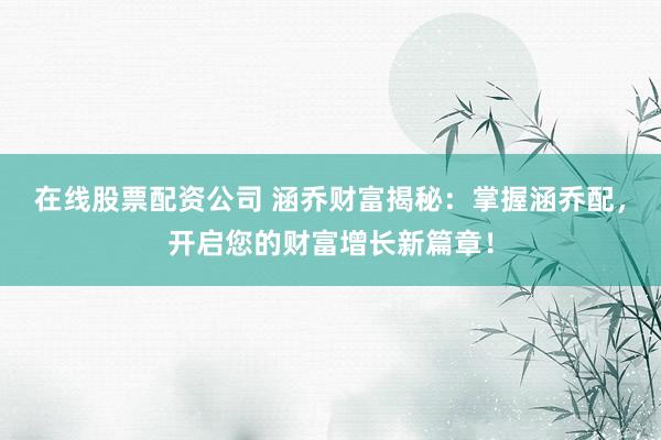 在线股票配资公司 涵乔财富揭秘：掌握涵乔配，开启您的财富增长新篇章！