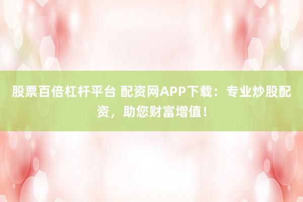 股票百倍杠杆平台 配资网APP下载：专业炒股配资，助您财富增值！