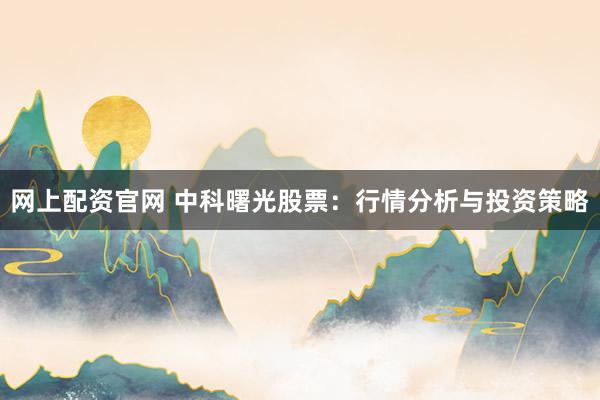 网上配资官网 中科曙光股票：行情分析与投资策略