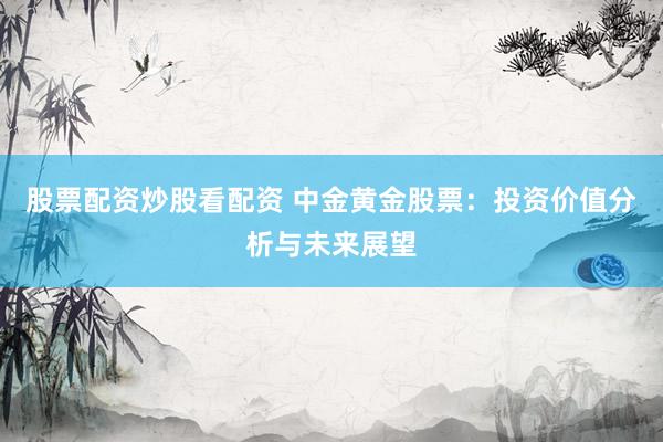股票配资炒股看配资 中金黄金股票：投资价值分析与未来展望