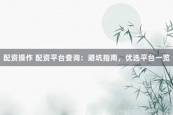 配资操作 配资平台查询：避坑指南，优选平台一览