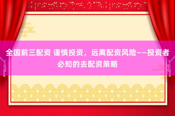 全国前三配资 谨慎投资，远离配资风险——投资者必知的去配资策略
