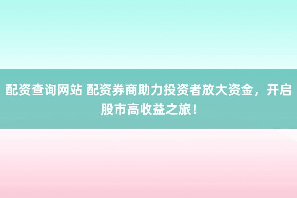 配资查询网站 配资券商助力投资者放大资金，开启股市高收益之旅！