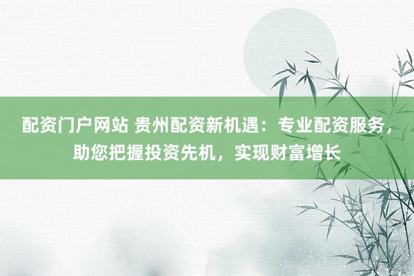 配资门户网站 贵州配资新机遇：专业配资服务，助您把握投资先机，实现财富增长