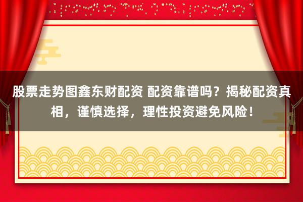 股票走势图鑫东财配资 配资靠谱吗？揭秘配资真相，谨慎选择，理性投资避免风险！