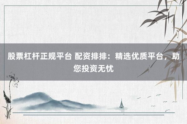 股票杠杆正规平台 配资排排：精选优质平台，助您投资无忧