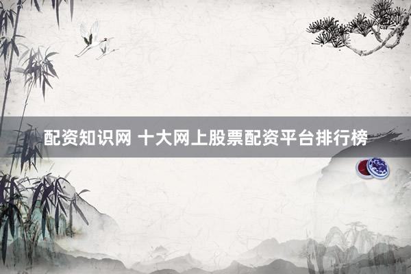配资知识网 十大网上股票配资平台排行榜