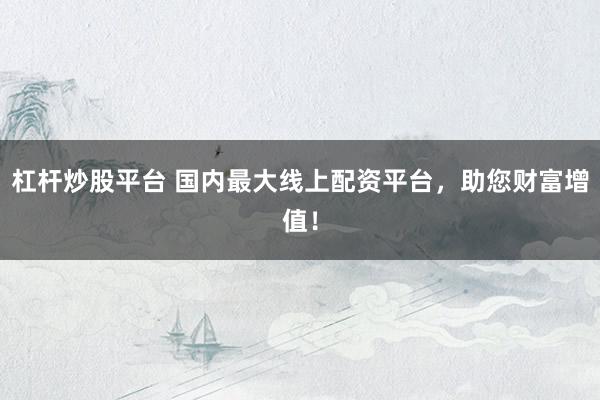 杠杆炒股平台 国内最大线上配资平台，助您财富增值！
